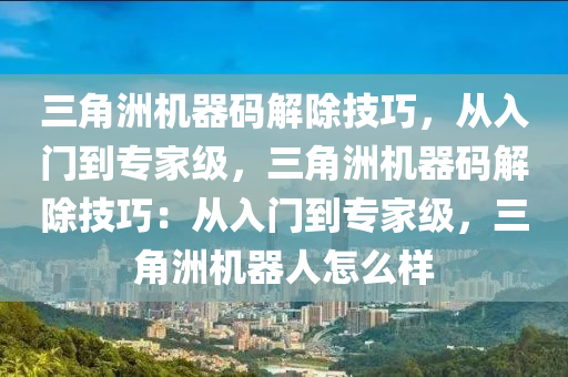 三角洲机器码解除技巧，从入门到专家级，三角洲机器码解除技巧：从入门到专家级，三角洲机器人怎么样