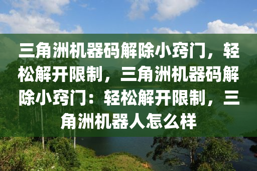 三角洲机器码解除小窍门，轻松解开限制，三角洲机器码解除小窍门：轻松解开限制，三角洲机器人怎么样