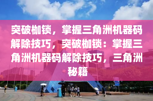 突破枷锁，掌握三角洲机器码解除技巧，突破枷锁：掌握三角洲机器码解除技巧，三角洲 秘籍