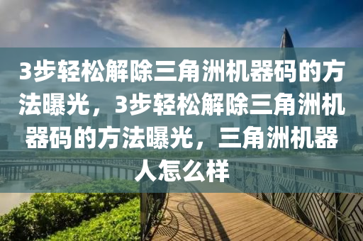 3步轻松解除三角洲机器码的方法曝光，3步轻松解除三角洲机器码的方法曝光，三角洲机器人怎么样