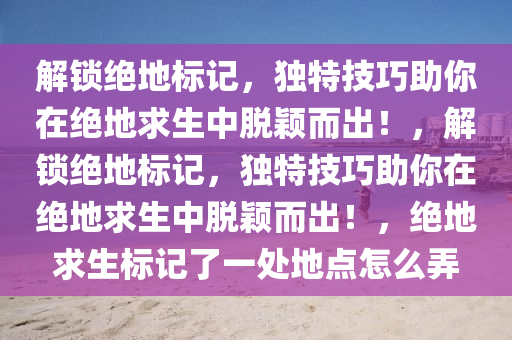 解锁绝地标记，独特技巧助你在绝地求生中脱颖而出！，解锁绝地标记，独特技巧助你在绝地求生中脱颖而出！，绝地求生标记了一处地点怎么弄