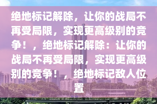 绝地标记解除，让你的战局不再受局限，实现更高级别的竞争！，绝地标记解除：让你的战局不再受局限，实现更高级别的竞争！，绝地标记敌人位置