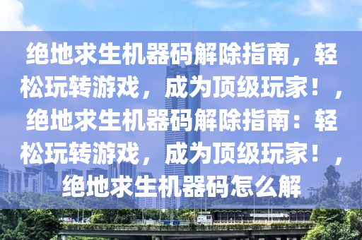 绝地求生机器码解除指南，轻松玩转游戏，成为顶级玩家！，绝地求生机器码解除指南：轻松玩转游戏，成为顶级玩家！，绝地求生机器码怎么解