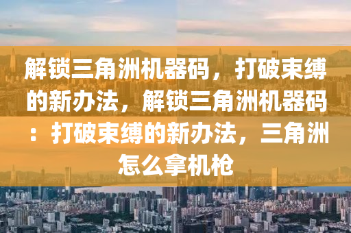 解锁三角洲机器码，打破束缚的新办法，解锁三角洲机器码：打破束缚的新办法，三角洲怎么拿机枪