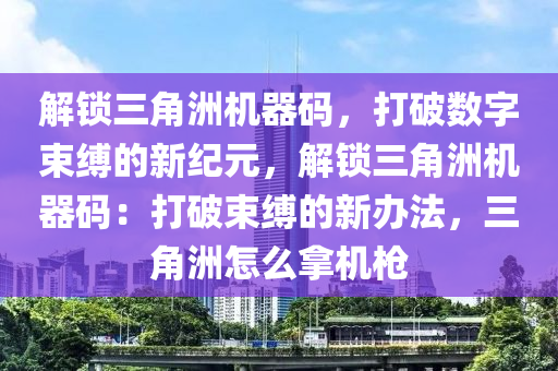 解锁三角洲机器码，打破数字束缚的新纪元，解锁三角洲机器码：打破束缚的新办法，三角洲怎么拿机枪
