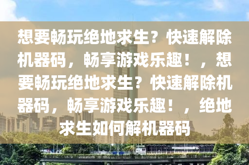 想要畅玩绝地求生？快速解除机器码，畅享游戏乐趣！，想要畅玩绝地求生？快速解除机器码，畅享游戏乐趣！，绝地求生如何解机器码