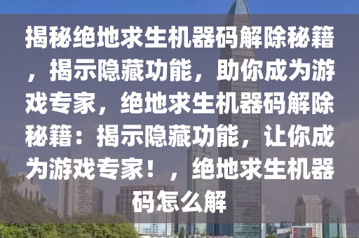 揭秘绝地求生机器码解除秘籍，揭示隐藏功能，助你成为游戏专家，绝地求生机器码解除秘籍：揭示隐藏功能，让你成为游戏专家！，绝地求生机器码怎么解