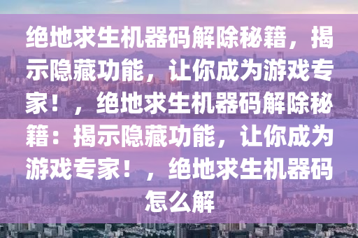 绝地求生机器码解除秘籍，揭示隐藏功能，让你成为游戏专家！，绝地求生机器码解除秘籍：揭示隐藏功能，让你成为游戏专家！，绝地求生机器码怎么解