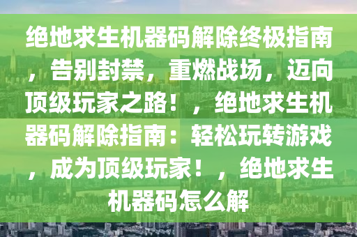 绝地求生机器码解除终极指南，告别封禁，重燃战场，迈向顶级玩家之路！，绝地求生机器码解除指南：轻松玩转游戏，成为顶级玩家！，绝地求生机器码怎么解