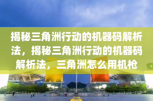 揭秘三角洲行动的机器码解析法，揭秘三角洲行动的机器码解析法，三角洲怎么用机枪