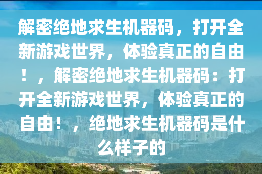 解密绝地求生机器码，打开全新游戏世界，体验真正的自由！，解密绝地求生机器码：打开全新游戏世界，体验真正的自由！，绝地求生机器码是什么样子的