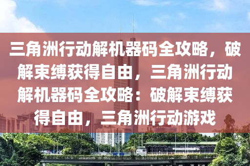 三角洲行动解机器码全攻略，破解束缚获得自由，三角洲行动解机器码全攻略：破解束缚获得自由，三角洲行动游戏