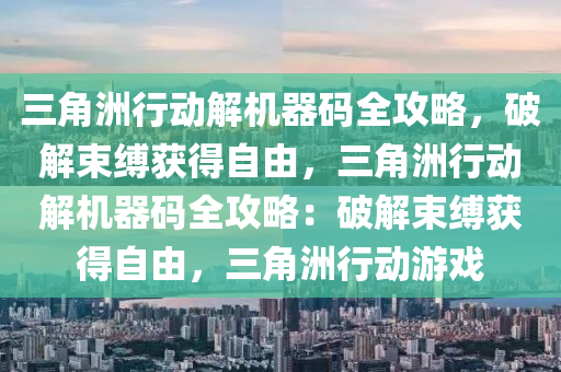 三角洲行动解机器码全攻略，破解束缚获得自由，三角洲行动解机器码全攻略：破解束缚获得自由，三角洲行动游戏