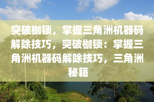 突破枷锁，掌握三角洲机器码解除技巧，突破枷锁：掌握三角洲机器码解除技巧，三角洲 秘籍