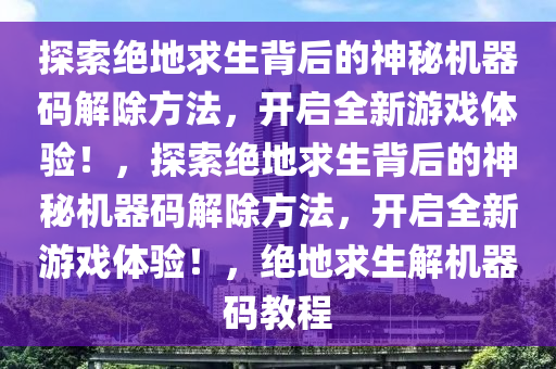 探索绝地求生背后的神秘机器码解除方法，开启全新游戏体验！，探索绝地求生背后的神秘机器码解除方法，开启全新游戏体验！，绝地求生解机器码教程
