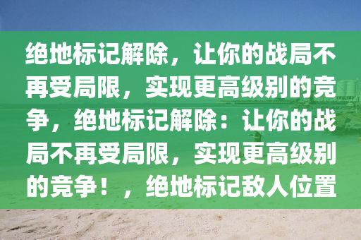 绝地标记解除，让你的战局不再受局限，实现更高级别的竞争，绝地标记解除：让你的战局不再受局限，实现更高级别的竞争！，绝地标记敌人位置