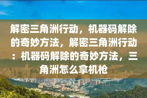 解密三角洲行动，机器码解除的奇妙方法，解密三角洲行动：机器码解除的奇妙方法，三角洲怎么拿机枪