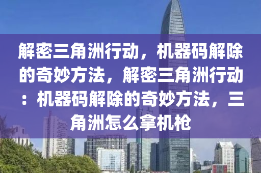 解密三角洲行动，机器码解除的奇妙方法，解密三角洲行动：机器码解除的奇妙方法，三角洲怎么拿机枪