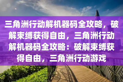 三角洲行动解机器码全攻略，破解束缚获得自由，三角洲行动解机器码全攻略：破解束缚获得自由，三角洲行动游戏