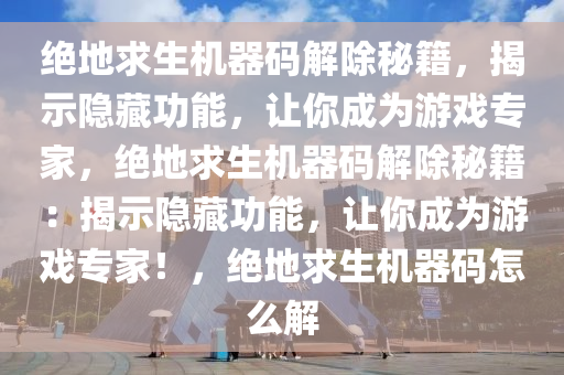 绝地求生机器码解除秘籍，揭示隐藏功能，让你成为游戏专家，绝地求生机器码解除秘籍：揭示隐藏功能，让你成为游戏专家！，绝地求生机器码怎么解