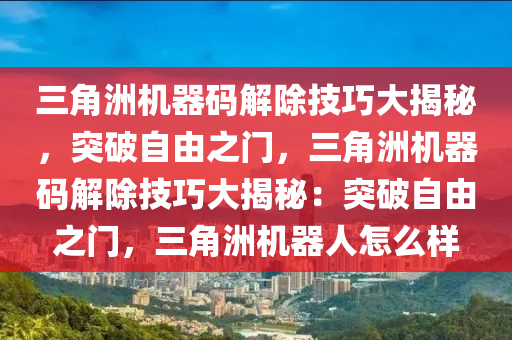 三角洲机器码解除技巧大揭秘，突破自由之门，三角洲机器码解除技巧大揭秘：突破自由之门，三角洲机器人怎么样