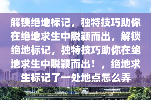 解锁绝地标记，独特技巧助你在绝地求生中脱颖而出，解锁绝地标记，独特技巧助你在绝地求生中脱颖而出！，绝地求生标记了一处地点怎么弄