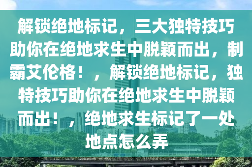 解锁绝地标记，三大独特技巧助你在绝地求生中脱颖而出，制霸艾伦格！，解锁绝地标记，独特技巧助你在绝地求生中脱颖而出！，绝地求生标记了一处地点怎么弄