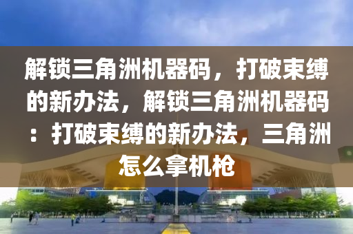 解锁三角洲机器码，打破束缚的新办法，解锁三角洲机器码：打破束缚的新办法，三角洲怎么拿机枪