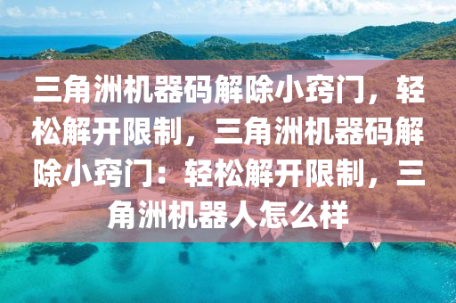 三角洲机器码解除小窍门，轻松解开限制，三角洲机器码解除小窍门：轻松解开限制，三角洲机器人怎么样