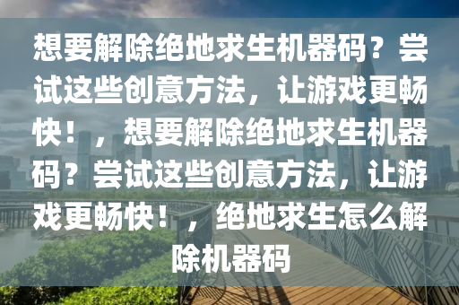 想要解除绝地求生机器码？尝试这些创意方法，让游戏更畅快！，想要解除绝地求生机器码？尝试这些创意方法，让游戏更畅快！，绝地求生怎么解除机器码