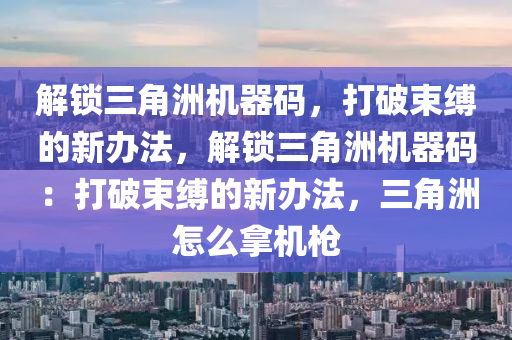 解锁三角洲机器码，打破束缚的新办法，解锁三角洲机器码：打破束缚的新办法，三角洲怎么拿机枪