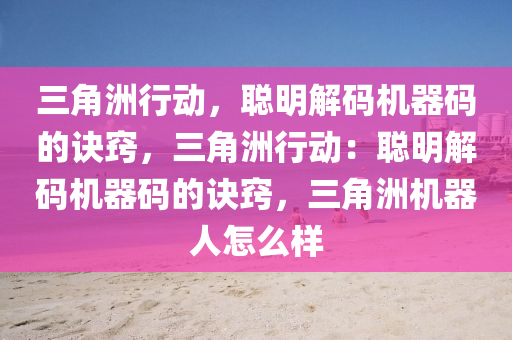 三角洲行动，聪明解码机器码的诀窍，三角洲行动：聪明解码机器码的诀窍，三角洲机器人怎么样