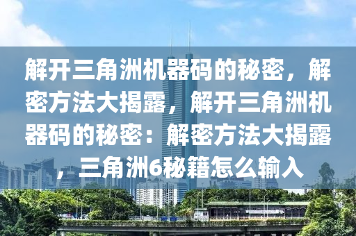 解开三角洲机器码的秘密，解密方法大揭露，解开三角洲机器码的秘密：解密方法大揭露，三角洲6秘籍怎么输入