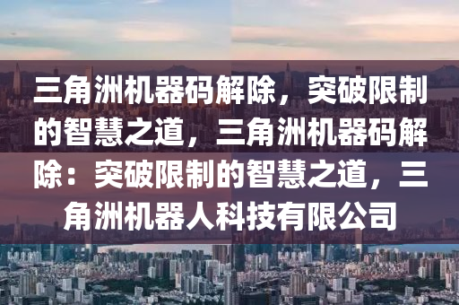 三角洲机器码解除，突破限制的智慧之道，三角洲机器码解除：突破限制的智慧之道，三角洲机器人科技有限公司