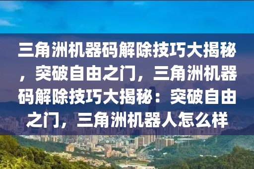 三角洲机器码解除技巧大揭秘，突破自由之门，三角洲机器码解除技巧大揭秘：突破自由之门，三角洲机器人怎么样