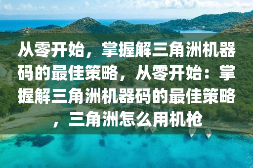 从零开始，掌握解三角洲机器码的最佳策略，从零开始：掌握解三角洲机器码的最佳策略，三角洲怎么用机枪
