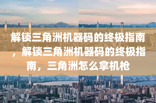 解锁三角洲机器码的终极指南，解锁三角洲机器码的终极指南，三角洲怎么拿机枪