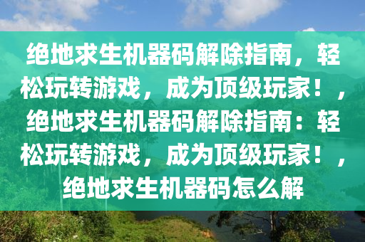 绝地求生机器码解除指南，轻松玩转游戏，成为顶级玩家！，绝地求生机器码解除指南：轻松玩转游戏，成为顶级玩家！，绝地求生机器码怎么解