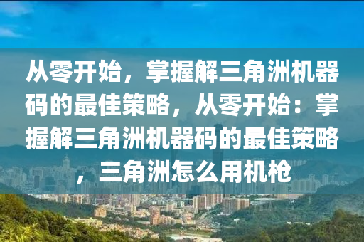 从零开始，掌握解三角洲机器码的最佳策略，从零开始：掌握解三角洲机器码的最佳策略，三角洲怎么用机枪