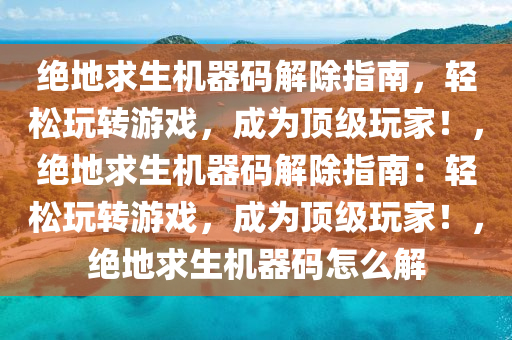 绝地求生机器码解除指南，轻松玩转游戏，成为顶级玩家！，绝地求生机器码解除指南：轻松玩转游戏，成为顶级玩家！，绝地求生机器码怎么解