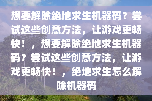 想要解除绝地求生机器码？尝试这些创意方法，让游戏更畅快！，想要解除绝地求生机器码？尝试这些创意方法，让游戏更畅快！，绝地求生怎么解除机器码