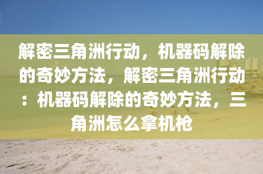 解密三角洲行动，机器码解除的奇妙方法，解密三角洲行动：机器码解除的奇妙方法，三角洲怎么拿机枪