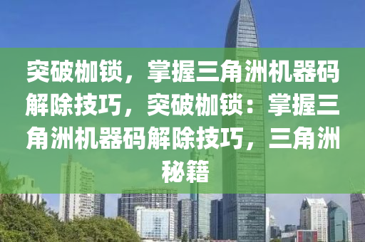 突破枷锁，掌握三角洲机器码解除技巧，突破枷锁：掌握三角洲机器码解除技巧，三角洲 秘籍