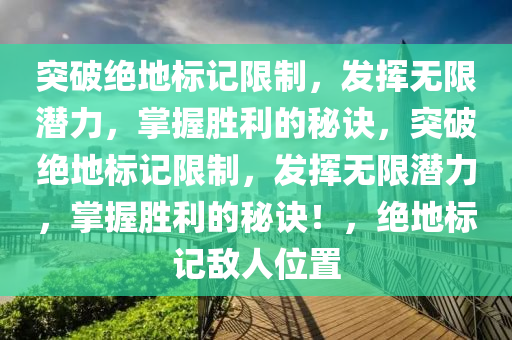 突破绝地标记限制，发挥无限潜力，掌握胜利的秘诀，突破绝地标记限制，发挥无限潜力，掌握胜利的秘诀！，绝地标记敌人位置