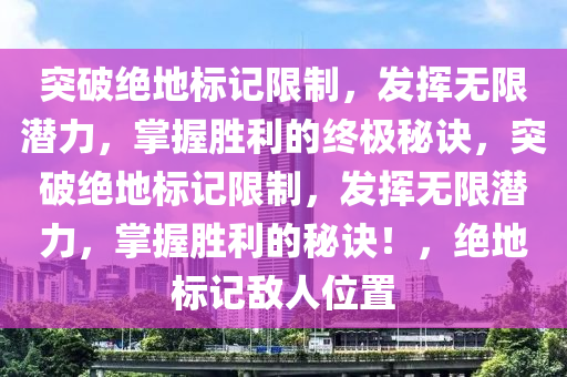 突破绝地标记限制，发挥无限潜力，掌握胜利的终极秘诀，突破绝地标记限制，发挥无限潜力，掌握胜利的秘诀！，绝地标记敌人位置