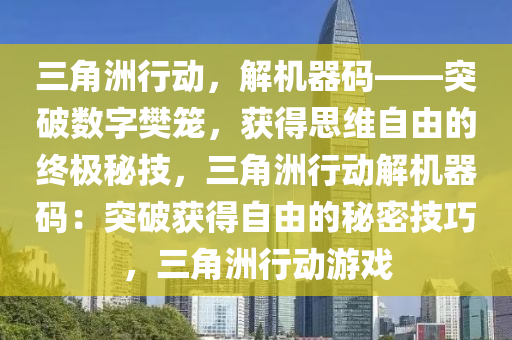 三角洲行动，解机器码——突破数字樊笼，获得思维自由的终极秘技，三角洲行动解机器码：突破获得自由的秘密技巧，三角洲行动游戏