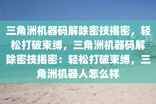 三角洲机器码解除密技揭密，轻松打破束缚，三角洲机器码解除密技揭密：轻松打破束缚，三角洲机器人怎么样