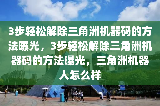 3步轻松解除三角洲机器码的方法曝光，3步轻松解除三角洲机器码的方法曝光，三角洲机器人怎么样