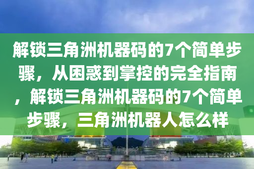 解锁三角洲机器码的7个简单步骤，从困惑到掌控的完全指南，解锁三角洲机器码的7个简单步骤，三角洲机器人怎么样