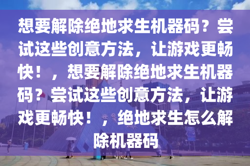 想要解除绝地求生机器码？尝试这些创意方法，让游戏更畅快！，想要解除绝地求生机器码？尝试这些创意方法，让游戏更畅快！，绝地求生怎么解除机器码